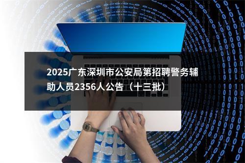 2025广东深圳市公安局第招聘警务辅助人员2356人公告（十三批） 图片