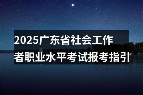 2025广东省社会工作者职业水平考试报考指引 图片