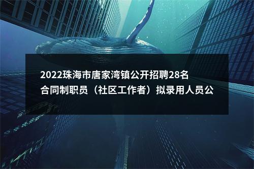 2022珠海市唐家湾镇公开招聘28名合同制职员（社区工作者）拟录用人员公示 图片