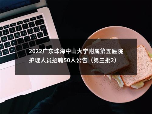 2022广东珠海中山大学附属第五医院护理人员招聘50人公告（第三批2） 图片