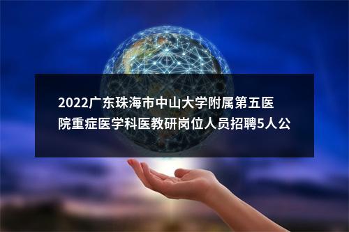 2022广东珠海市中山大学附属第五医院重症医学科医教研岗位人员招聘5人公告 图片
