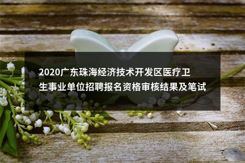 2020广东珠海经济技术开发区医疗卫生事业单位招聘报名资格审核结果及笔试事项公告 图片