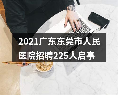 2021广东东莞市人民医院招聘225人启事 图片