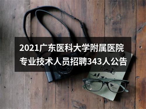 2021广东医科大学附属医院专业技术人员招聘343人公告 图片