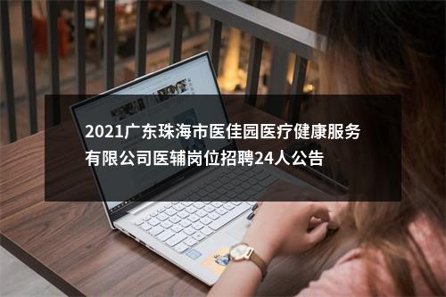 2021广东珠海市医佳园医疗健康服务有限公司医辅岗位招聘24人公告 图片