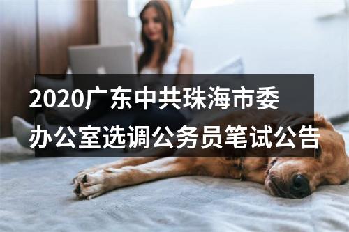 2020广东中共珠海市委办公室选调公务员笔试公告 图片