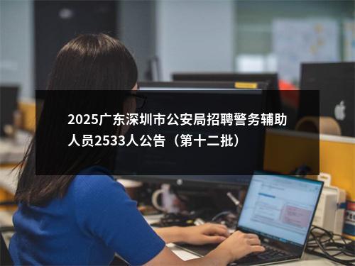 2025广东深圳市公安局招聘警务辅助人员2533人公告（第十二批） 图片